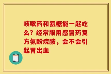 咳嗽药和氨糖能一起吃么？经常服用感冒药复方氨酚烷胺，会不会引起胃出血