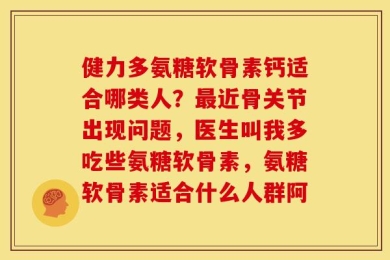 健力多氨糖软骨素钙适合哪类人？最近骨关节出现问题，医生叫我多吃些氨糖软骨素，氨糖软骨素适合什么人群阿