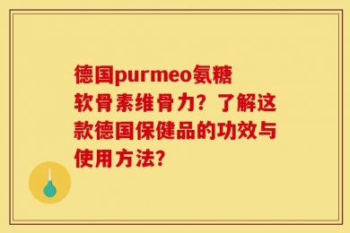 德国purmeo氨糖软骨素维骨力？了解这款德国保健品的功效与使用方法？