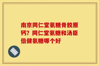 南京同仁堂氨糖骨胶原钙？同仁堂氨糖和汤臣倍健氨糖哪个好