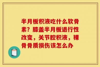 半月板积液吃什么软骨素？膝盖半月板退行性改变，关节腔积液，裸骨骨质损伤该怎么办