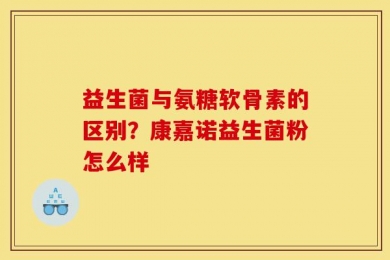 益生菌与氨糖软骨素的区别？康嘉诺益生菌粉怎么样