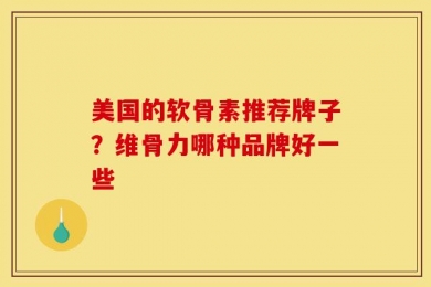 美国的软骨素推荐牌子？维骨力哪种品牌好一些