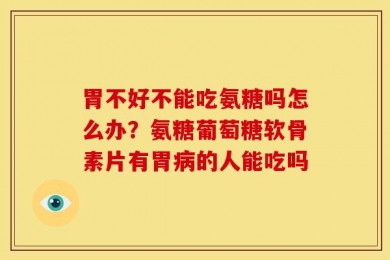 胃不好不能吃氨糖吗怎么办？氨糖葡萄糖软骨素片有胃病的人能吃吗