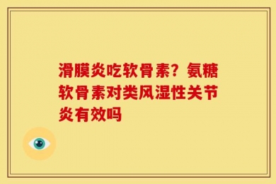 滑膜炎吃软骨素？氨糖软骨素对类风湿性关节炎有效吗