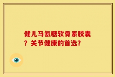 健儿马氨糖软骨素胶囊？关节健康的首选？