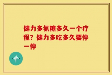 健力多氨糖多久一个疗程？健力多吃多久要停一停