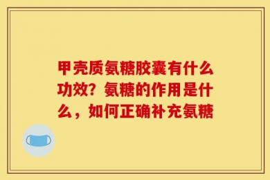 甲壳质氨糖胶囊有什么功效？氨糖的作用是什么，如何正确补充氨糖