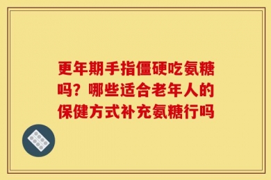 更年期手指僵硬吃氨糖吗？哪些适合老年人的保健方式补充氨糖行吗