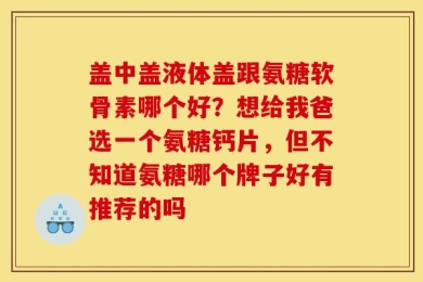 盖中盖液体盖跟氨糖软骨素哪个好？想给我爸选一个氨糖钙片，但不知道氨糖哪个牌子好有推荐的吗
