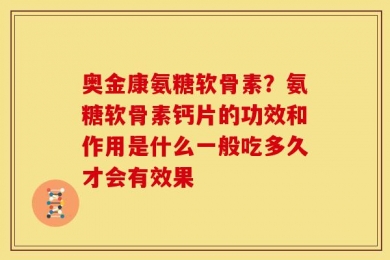 奥金康氨糖软骨素？氨糖软骨素钙片的功效和作用是什么一般吃多久才会有效果