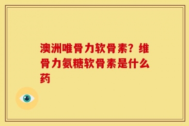 澳洲唯骨力软骨素？维骨力氨糖软骨素是什么药