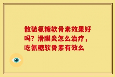 散装氨糖软骨素效果好吗？滑膜炎怎么治疗，吃氨糖软骨素有效么