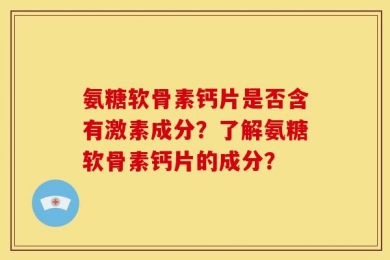 氨糖软骨素钙片是否含有激素成分？了解氨糖软骨素钙片的成分？