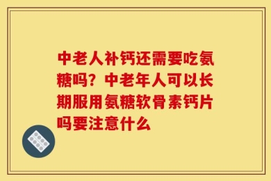 中老人补钙还需要吃氨糖吗？中老年人可以长期服用氨糖软骨素钙片吗要注意什么