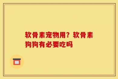 软骨素宠物用？软骨素狗狗有必要吃吗