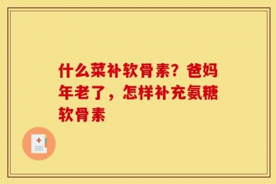 什么菜补软骨素？爸妈年老了，怎样补充氨糖软骨素