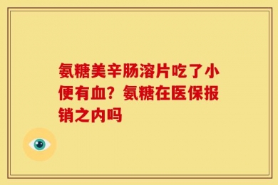 氨糖美辛肠溶片吃了小便有血？氨糖在医保报销之内吗