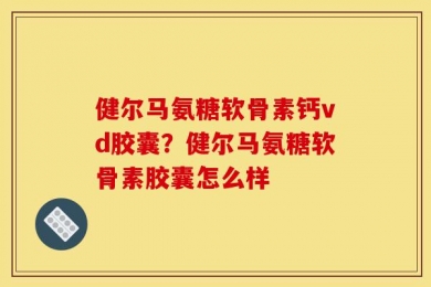 健尔马氨糖软骨素钙vd胶囊？健尔马氨糖软骨素胶囊怎么样