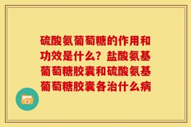 硫酸氨葡萄糖的作用和功效是什么？盐酸氨基葡萄糖胶囊和硫酸氨基葡萄糖胶囊各治什么病