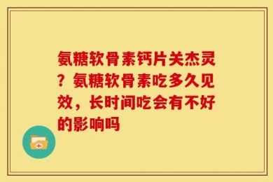 氨糖软骨素钙片关杰灵？氨糖软骨素吃多久见效，长时间吃会有不好的影响吗
