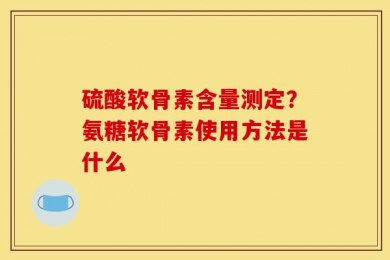 硫酸软骨素含量测定？氨糖软骨素使用方法是什么