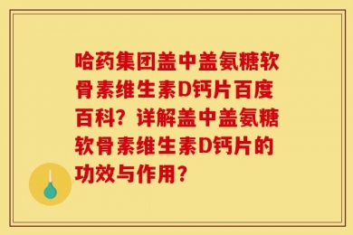 哈药集团盖中盖氨糖软骨素维生素D钙片百度百科？详解盖中盖氨糖软骨素维生素D钙片的功效与作用？