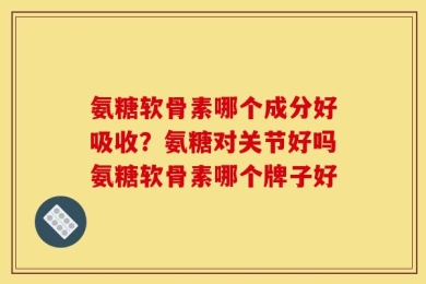 氨糖软骨素哪个成分好吸收？氨糖对关节好吗氨糖软骨素哪个牌子好
