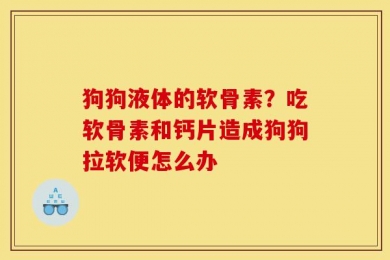 狗狗液体的软骨素？吃软骨素和钙片造成狗狗拉软便怎么办
