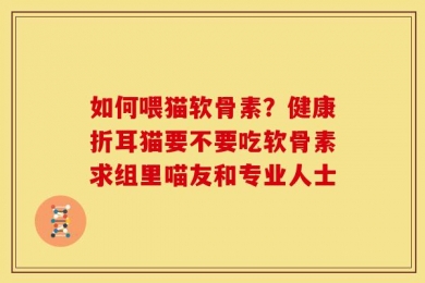 如何喂猫软骨素？健康折耳猫要不要吃软骨素求组里喵友和专业人士