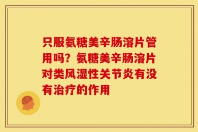 只服氨糖美辛肠溶片管用吗？氨糖美辛肠溶片对类风湿性关节炎有没有治疗的作用