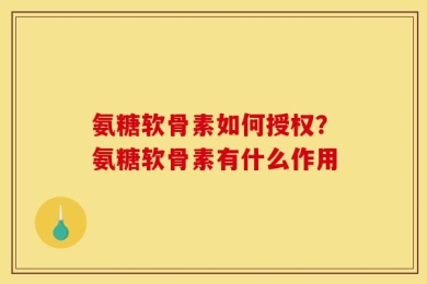 氨糖软骨素如何授权？氨糖软骨素有什么作用