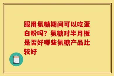 服用氨糖期间可以吃蛋白粉吗？氨糖对半月板是否好哪些氨糖产品比较好