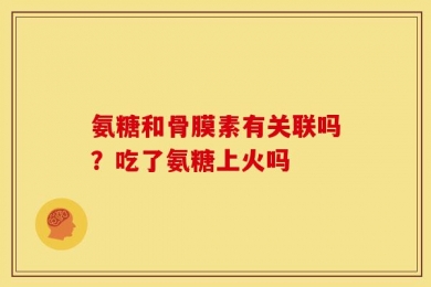 氨糖和骨膜素有关联吗？吃了氨糖上火吗