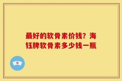 最好的软骨素价钱？海钰牌软骨素多少钱一瓶