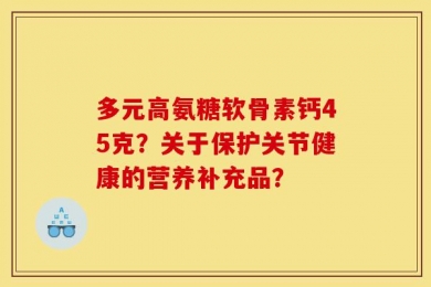多元高氨糖软骨素钙45克？关于保护关节健康的营养补充品？