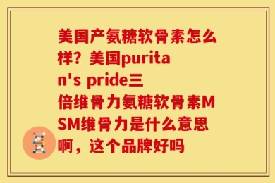 美国产氨糖软骨素怎么样？美国puritan's pride三倍维骨力氨糖软骨素MSM维骨力是什么意思啊，这个品牌好吗