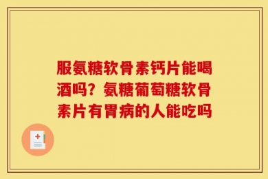 服氨糖软骨素钙片能喝酒吗？氨糖葡萄糖软骨素片有胃病的人能吃吗