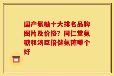国产氨糖十大排名品牌图片及价格？同仁堂氨糖和汤臣倍健氨糖哪个好
