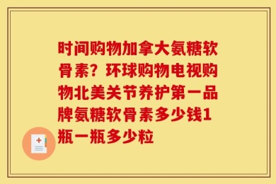 时间购物加拿大氨糖软骨素？环球购物电视购物北美关节养护第一品牌氨糖软骨素多少钱1瓶一瓶多少粒