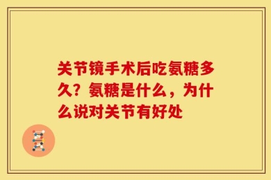 关节镜手术后吃氨糖多久？氨糖是什么，为什么说对关节有好处