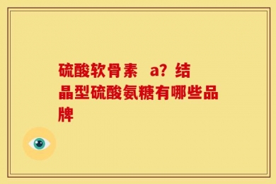 硫酸软骨素  a？结晶型硫酸氨糖有哪些品牌