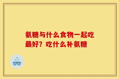 氨糖与什么食物一起吃最好？吃什么补氨糖