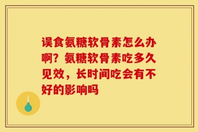 误食氨糖软骨素怎么办啊？氨糖软骨素吃多久见效，长时间吃会有不好的影响吗