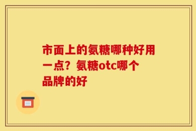 市面上的氨糖哪种好用一点？氨糖otc哪个品牌的好