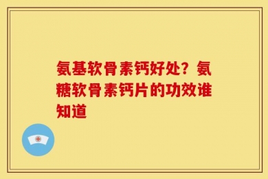 氨基软骨素钙好处？氨糖软骨素钙片的功效谁知道