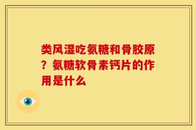 类风湿吃氨糖和骨胶原？氨糖软骨素钙片的作用是什么
