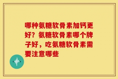 哪种氨糖软骨素加钙更好？氨糖软骨素哪个牌子好，吃氨糖软骨素需要注意哪些