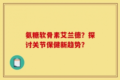 氨糖软骨素艾兰德？探讨关节保健新趋势？