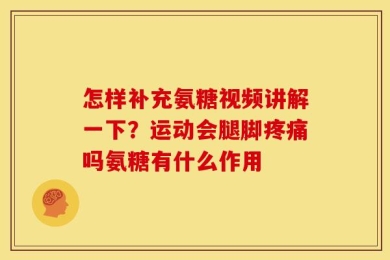 怎样补充氨糖视频讲解一下？运动会腿脚疼痛吗氨糖有什么作用